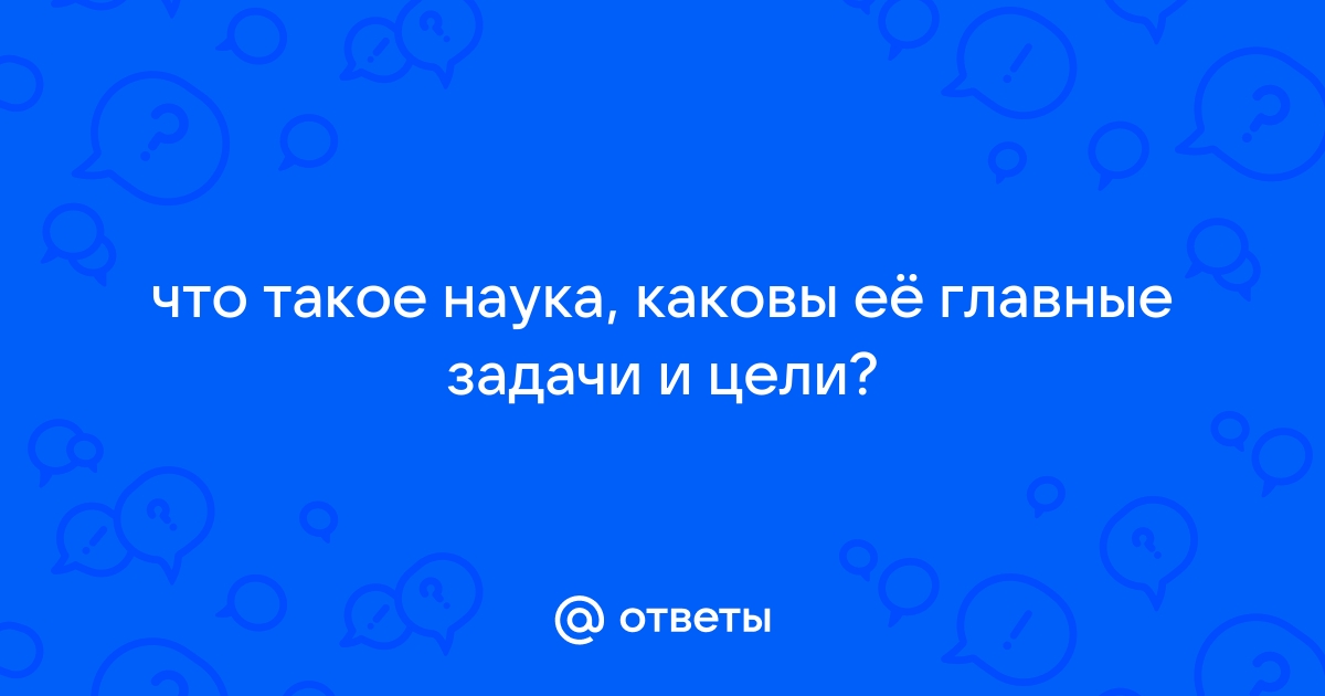 Ответы Mail.ru: что такое наука, каковы её главные задачи и цели?