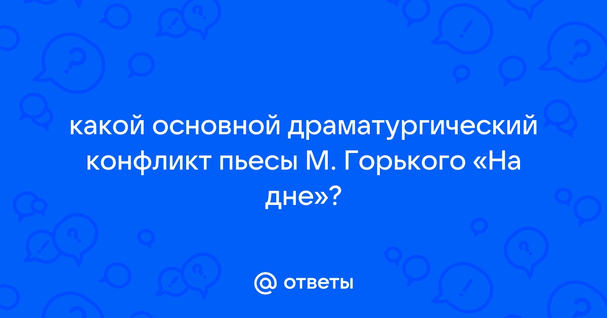 Укажите основной драматургический конфликт пьесы м горького