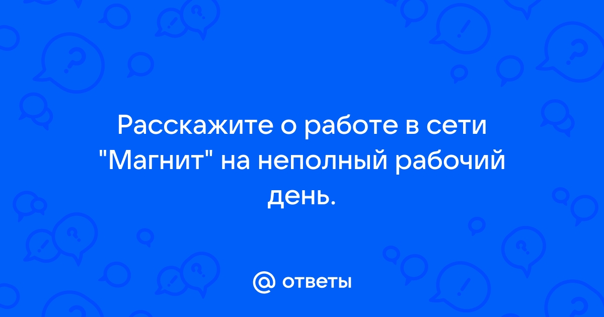 Ответы Mail.ru: Расскажите о работе в сети "Магнит" на неполный рабочий день .