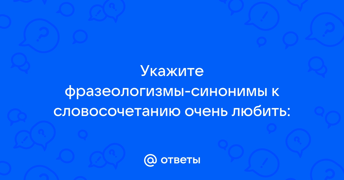 Укажите фразеологизм синоним к словосочетанию очень любить