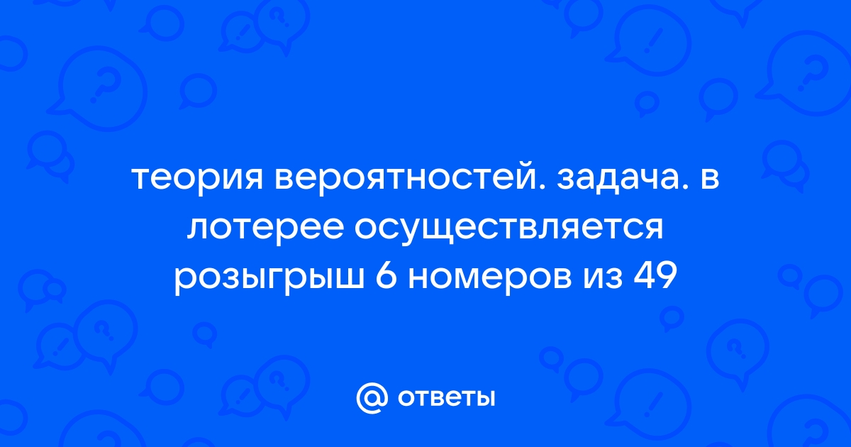 Ответы Mail.ru: теория вероятностей. задача. в лотерее осуществляется розыгрыш 6 номеров из 49