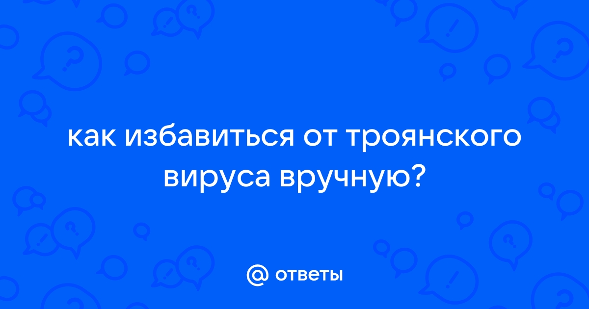 Ответы Mail.ru: как избавиться от троянского вируса вручную?