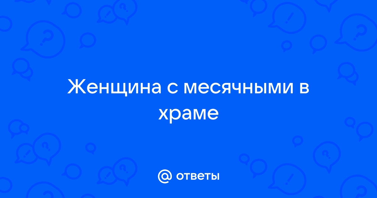 Почему женщинам во время менструации запрещено входить в храм? | Ответы священников на вопросы