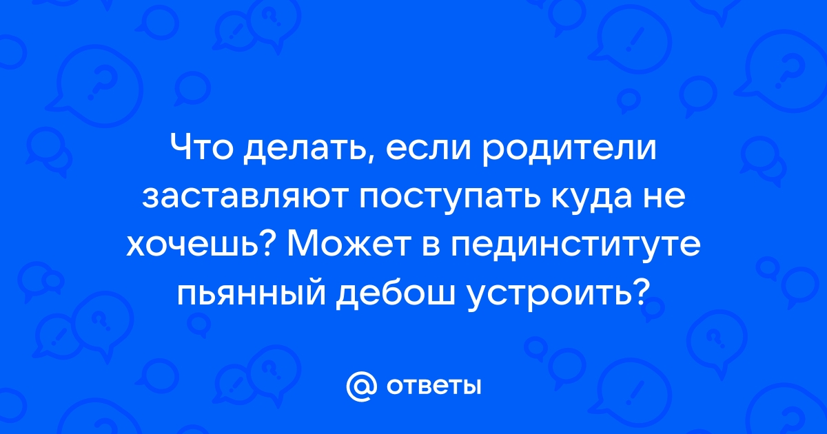 Родители заставляют поступать