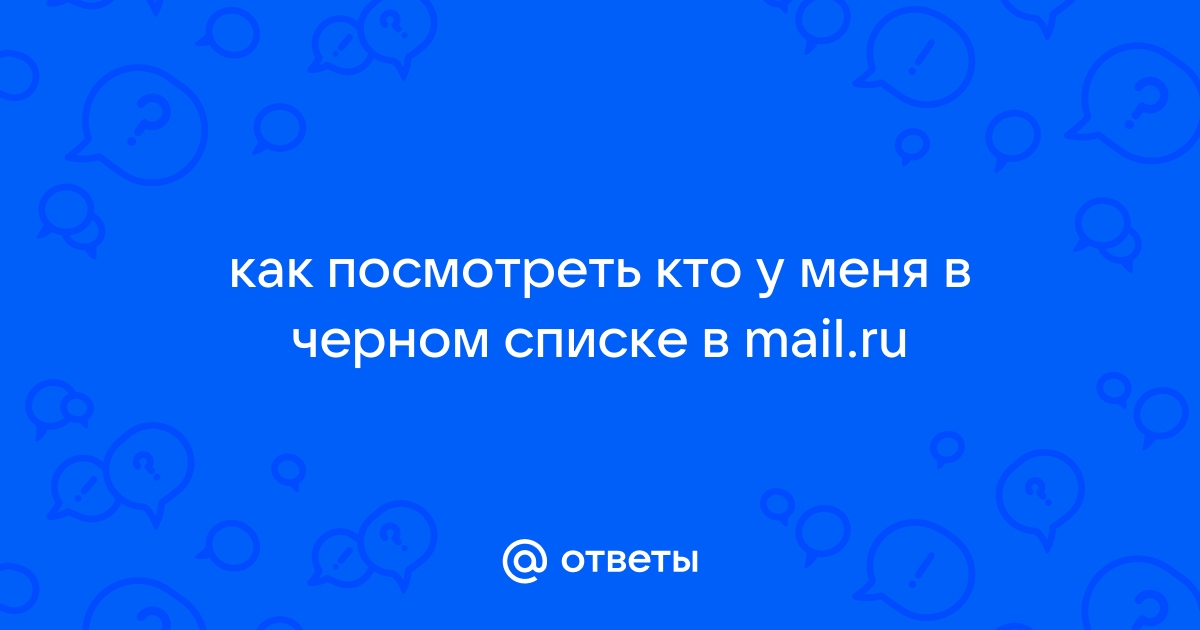 Ответы Mail.ru: как посмотреть кто у меня в черном списке в mail.ru