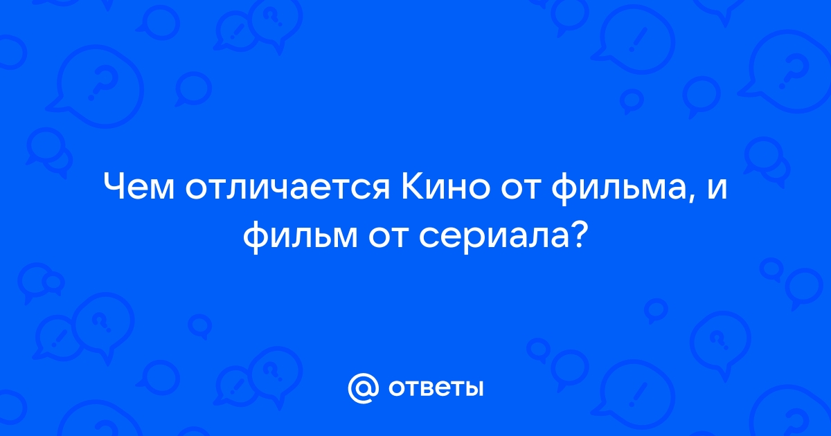 Ответы Mail.ru: Чем отличается Кино от фильма, и фильм от сериала?