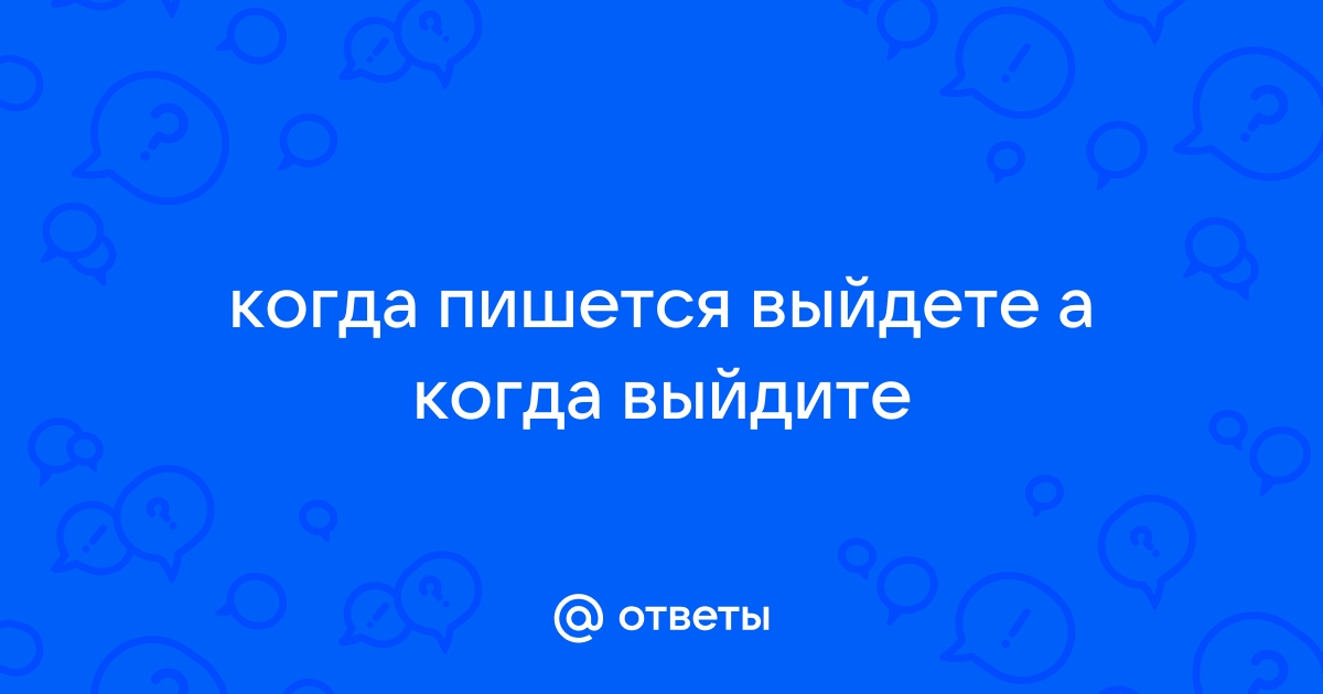 Выходишь как пишется