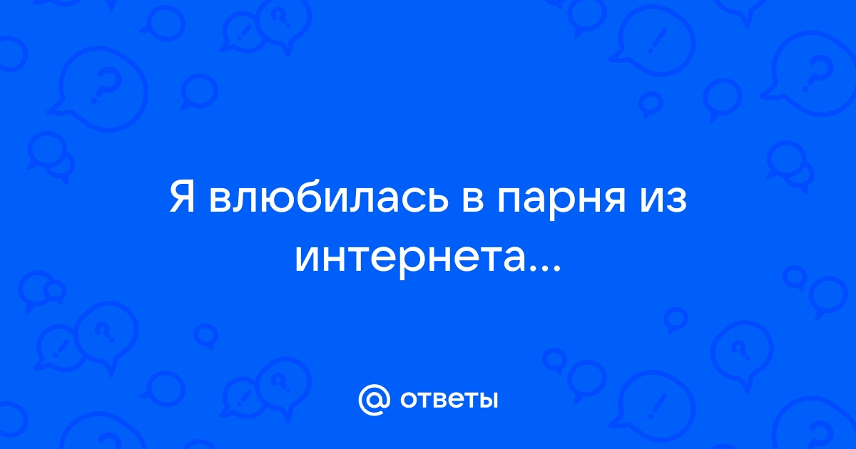 Я влюбилась в парня из интернета и он вроде в меня тоже влюблён .Что делать? Люблю