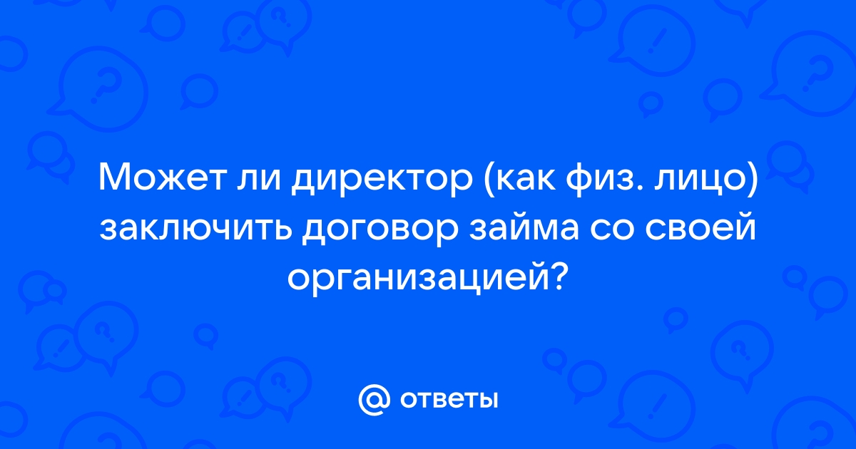 Ответы Mail.ru: Может ли директор (как физ. лицо) заключить договор займа со своей организацией?