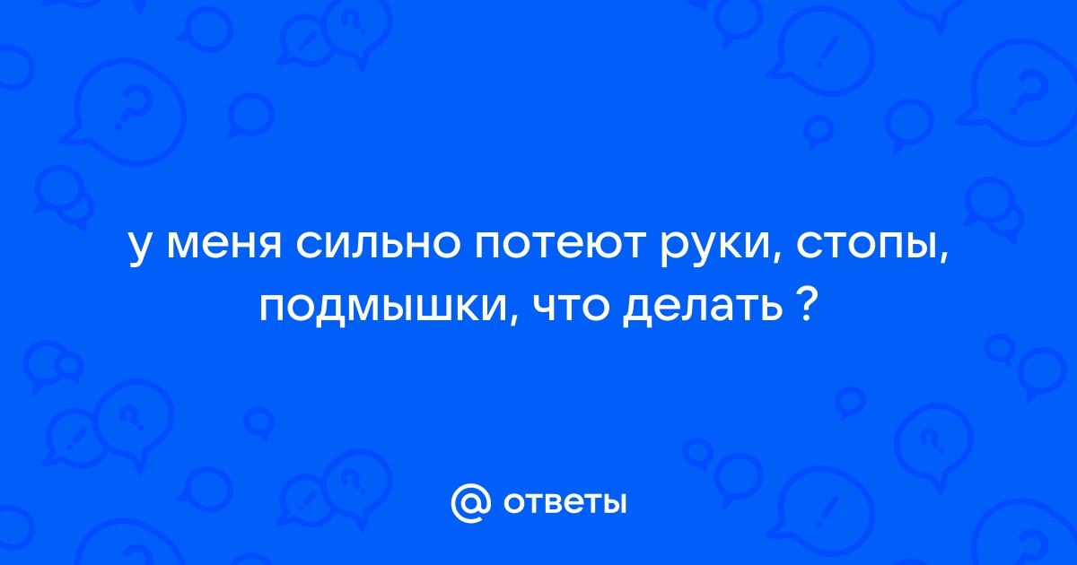 Сильно потеют руки и ноги. В чем причина и как это устранить?