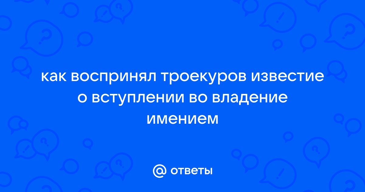 «Как воспринял Троекуров известие о вступлении во владение имением?» — Яндекс Кью