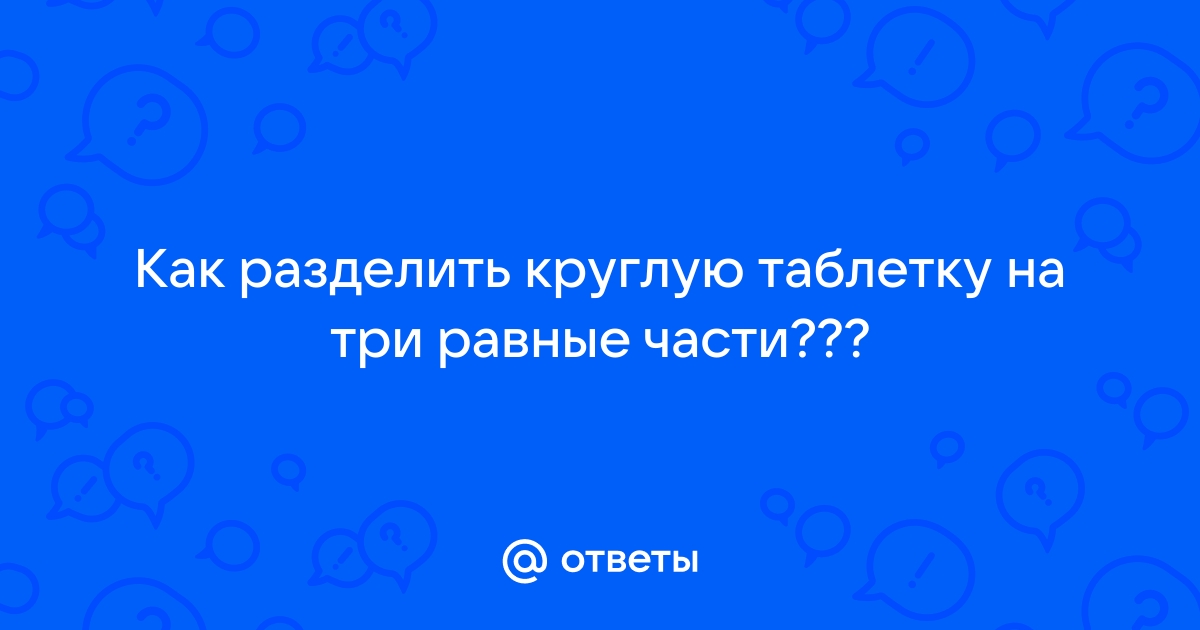 Как таблетку разделить на 3 части фото Ответы Mail.ru: Как разделить круглую таблетку на три равные части?