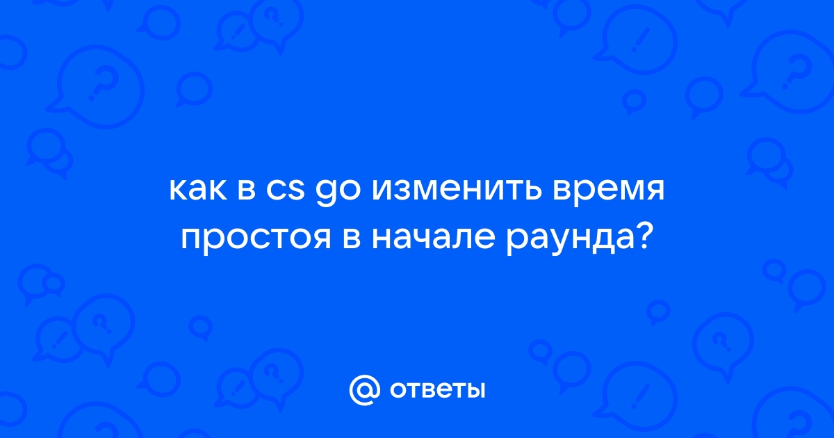 Ответы Mail: как в cs go изменить время простоя в начале раунда?