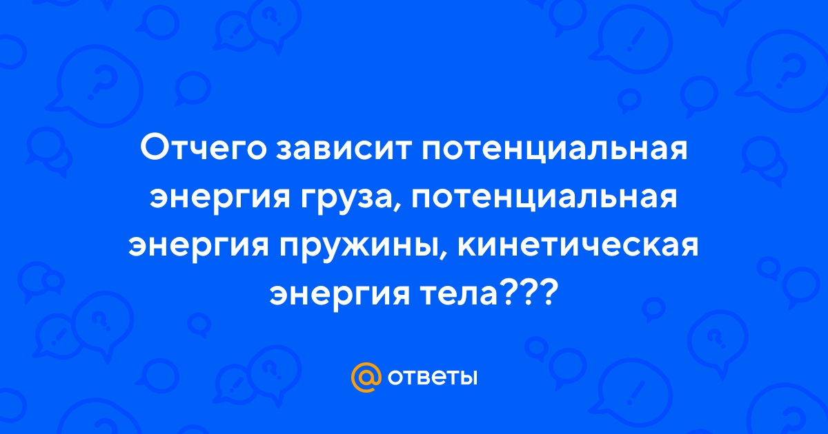 Ответы Mail.ru: Отчего зависит потенциальная энергия груза, потенциальная  энергия пружины, кинетическая энергия тела???