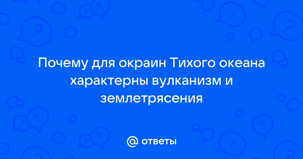 ПОЧЕМУ ВУЛКАНЫ И ЗЕМЛЕТРЯСЕНИЯ СОСРЕДОТОЧЕНЫ НА ТИХООКЕАНСКОМ ОБРАМЛЕНИИ?