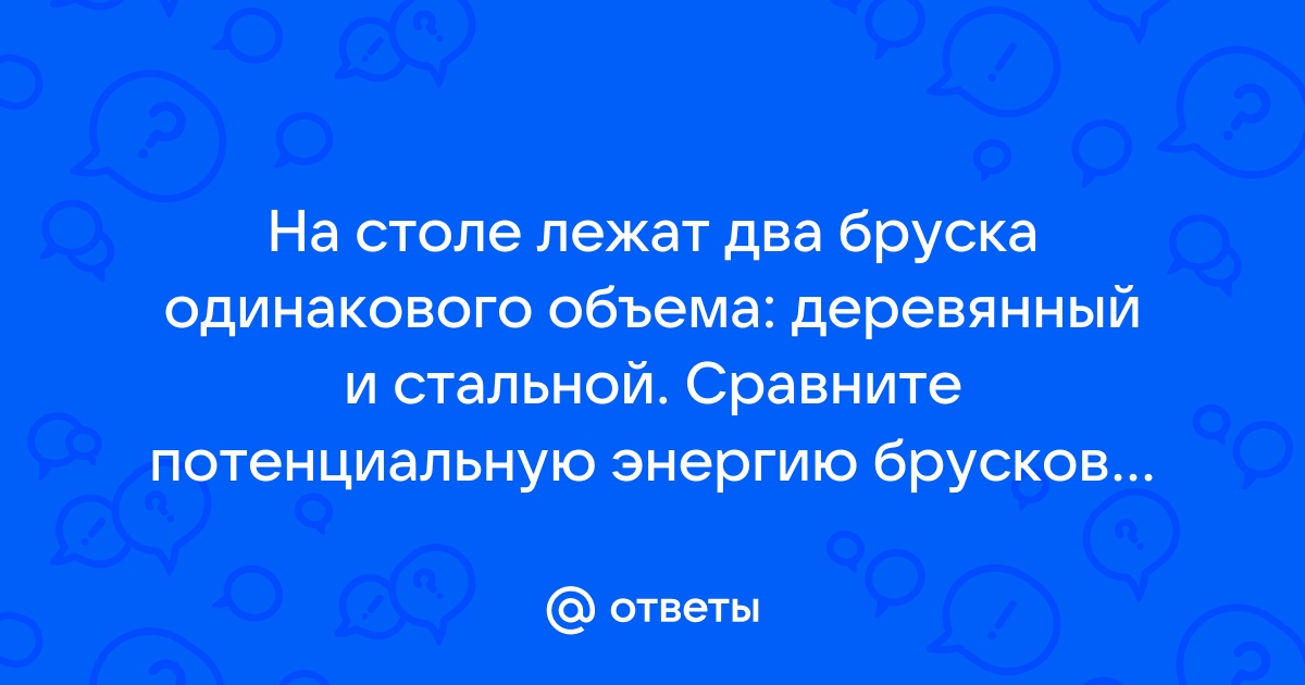 На столе лежат два бруска одинакового объема деревянный и стальной сравнить потенциальную энергию