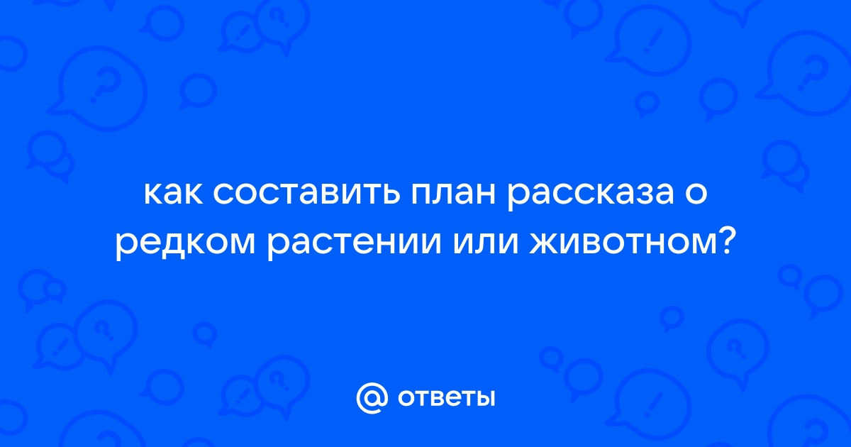 Какой общий план рассказа о редком растении или животном?