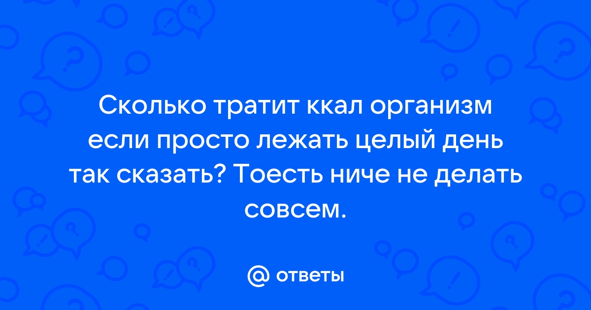 Ответы Mail.ru: Сколько тратит ккал организм если просто лежать целый день  так сказать? Тоесть ниче не делать совсем.