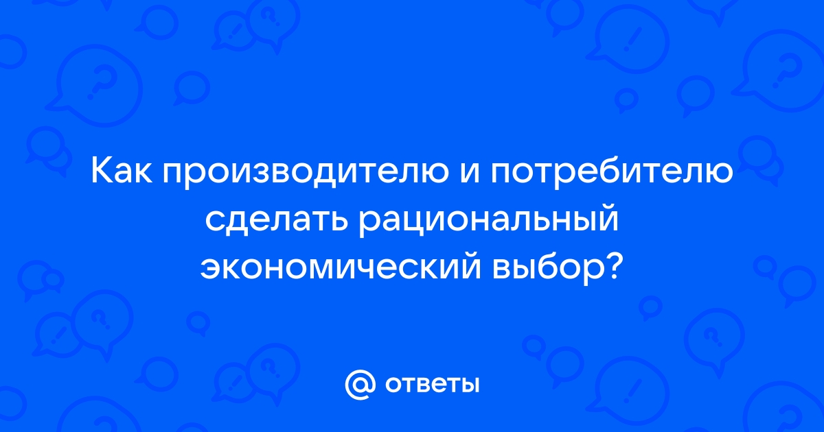 Как производителю и потребителю сделать рациональный экономический выбор?