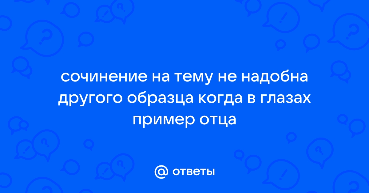 Не надобно другого образца когда в глазах пример отца сочинение