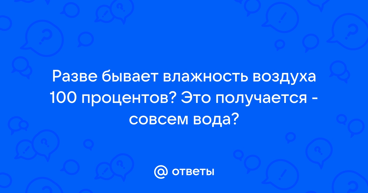 Что значит «влажность воздуха» и превратится ли воздух в воду при 100-процентной влажности