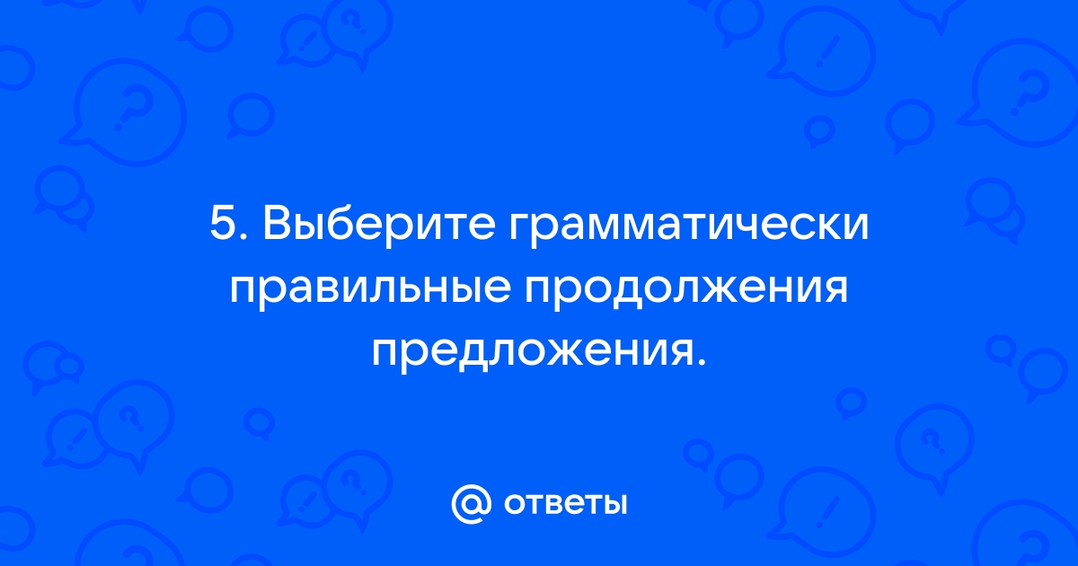 Выберите грамматически правильное продолжение предложения обдумав план сочинения