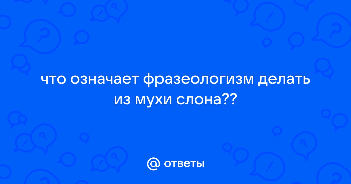 Из мухи делать слона | это Что такое Из мухи делать слона?