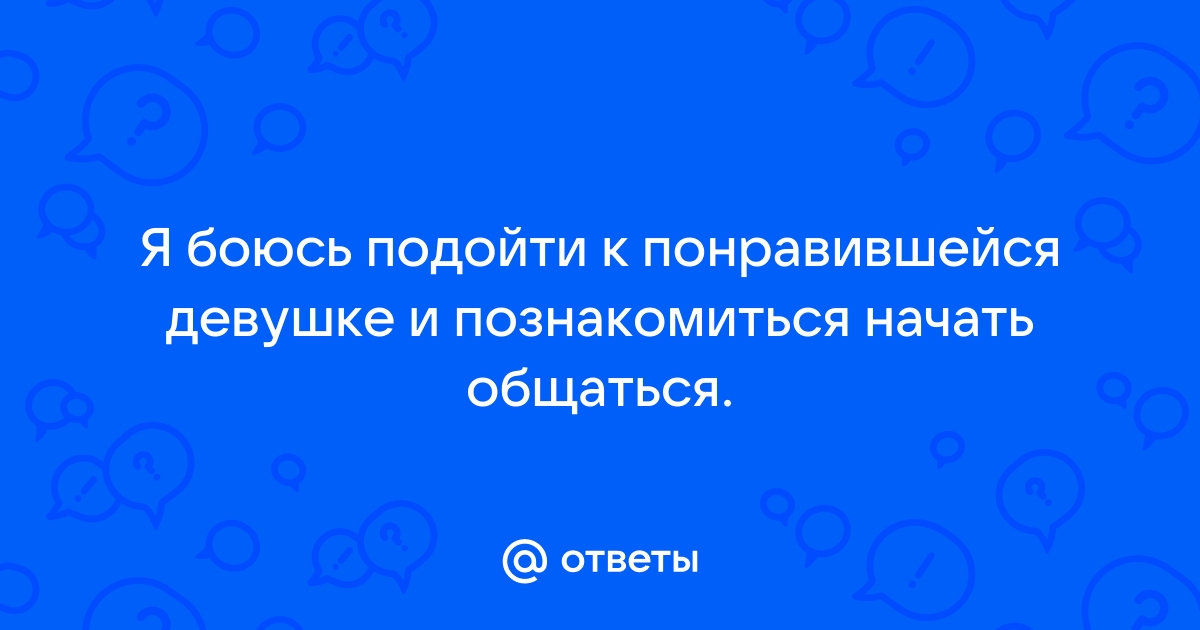 Как перестать бояться первым заговорить с понравившейся незнакомой девушкой?