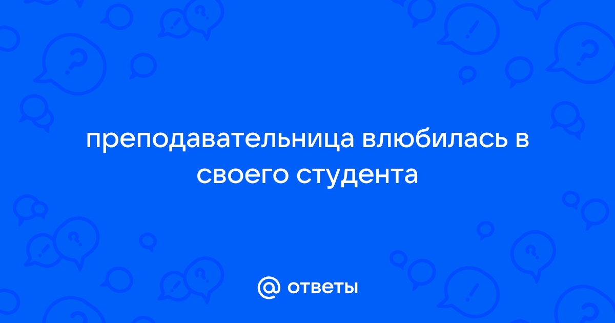 Влюбиться в преподавателя: чем это вам грозит