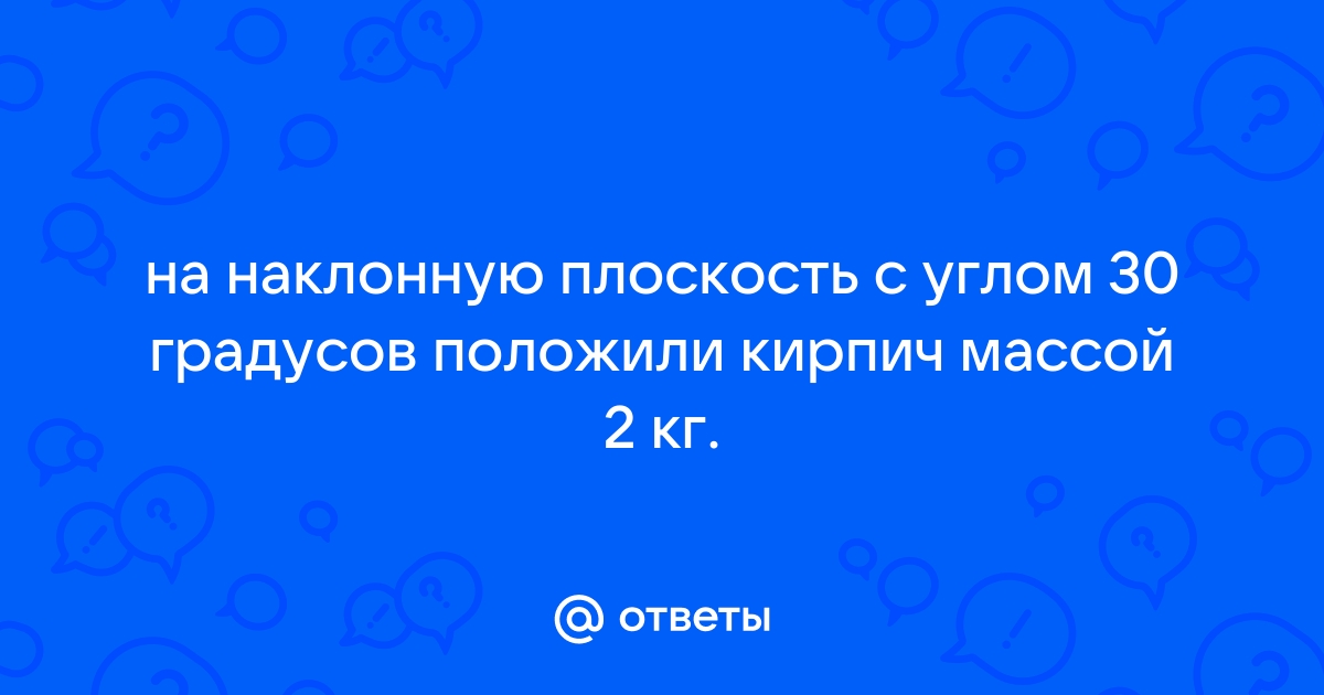 На наклонную плоскость с углом 30 положили кирпич