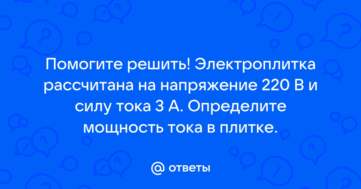 Электроплитка рассчитана на напряжение 220 в сила тока 3 ампера определите мощность тока в плите