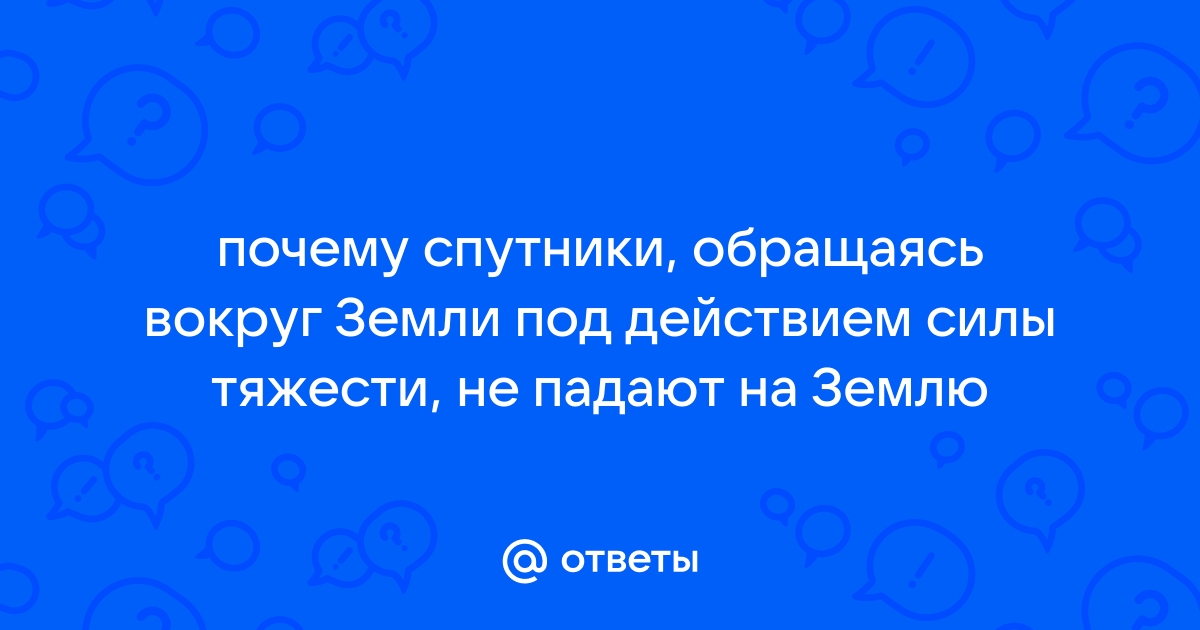 2. Почему спутники, обращаясь вокруг Земли под действием силы тяжести, не падают на Землю?