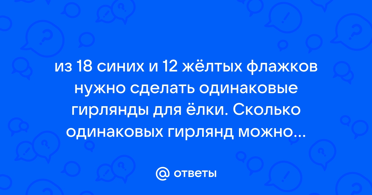 Из 18 красных и 12 желтых флажков нужно сделать одинаковые гирлянды для елки