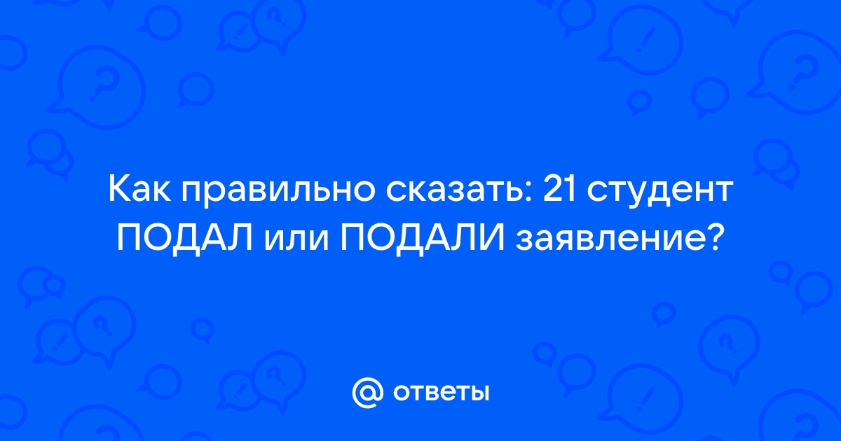 Ответы Mailru: Как правильно сказать: 21 студент ПОДАЛ или ПОДАЛИ