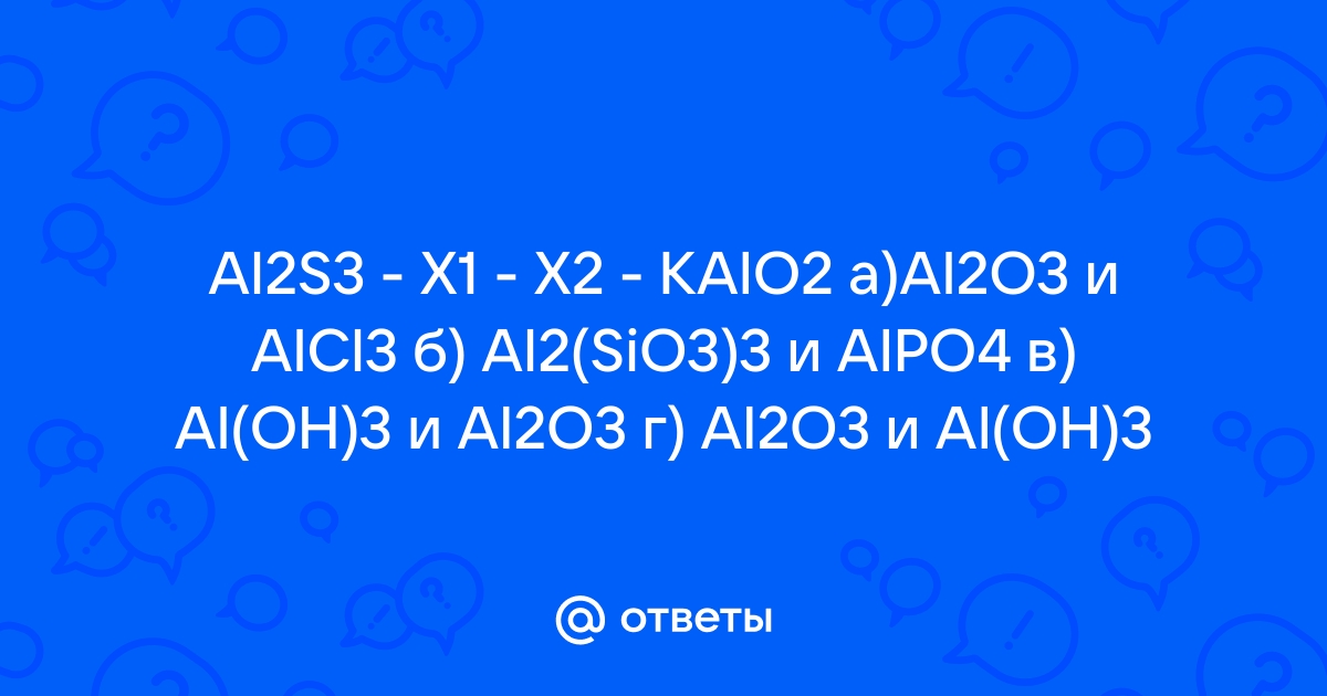 Ответы Mail.ru: Al2S3 - X1 - X2 - KAlO2 a)Al2O3 и AlCl3 б) Al2(SiO3)3 и