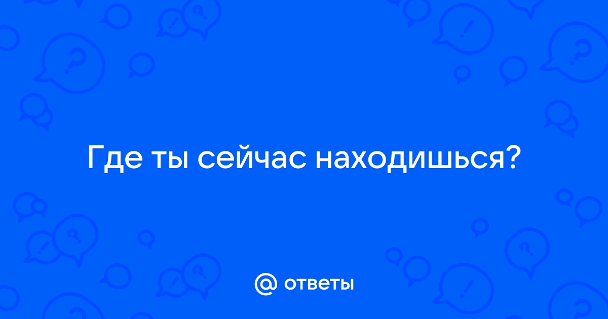 Как ответить на вопрос где ты сейчас