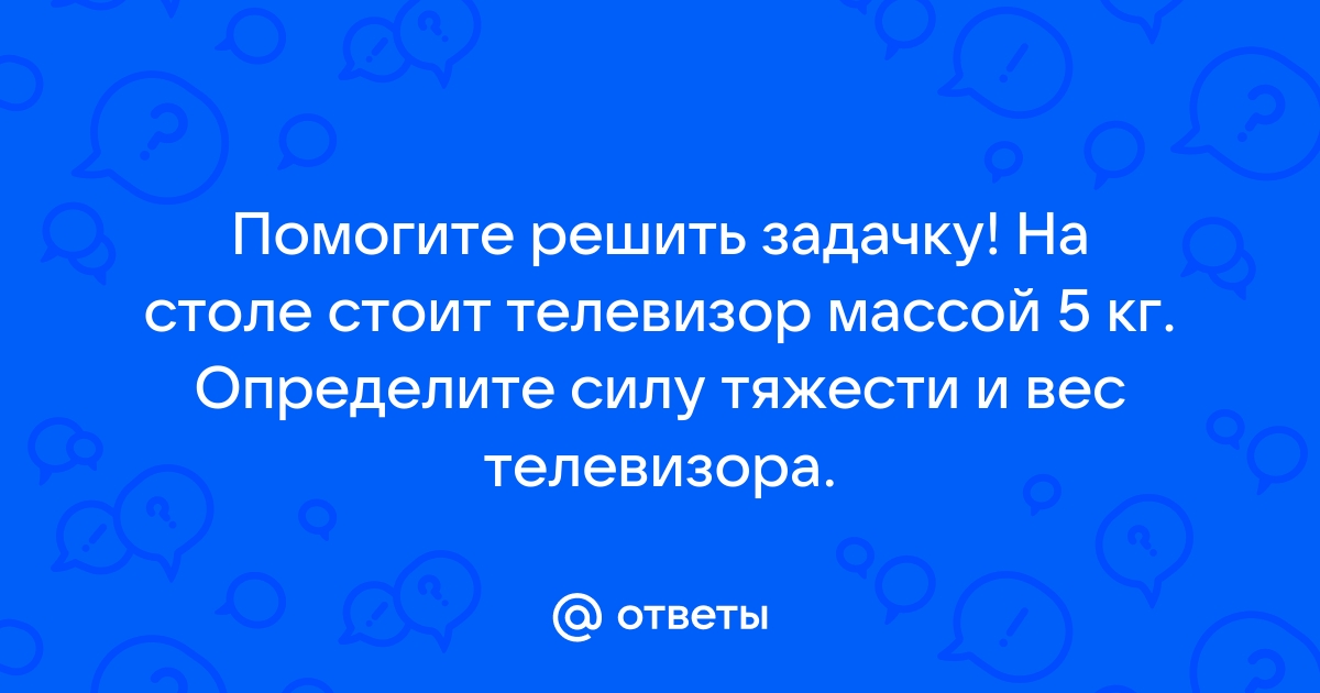 На столе стоит телевизор массой 5 кг определите силу тяжести и вес телевизора изобразите