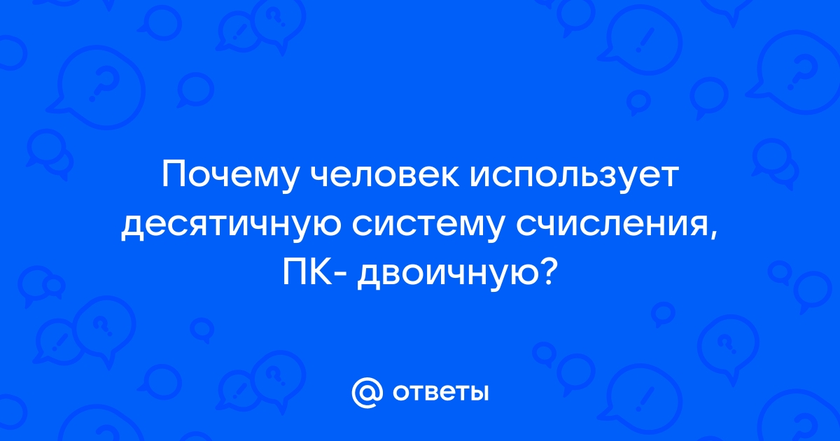 Почему человек использует десятичную систему счисления а компьютер двоичную