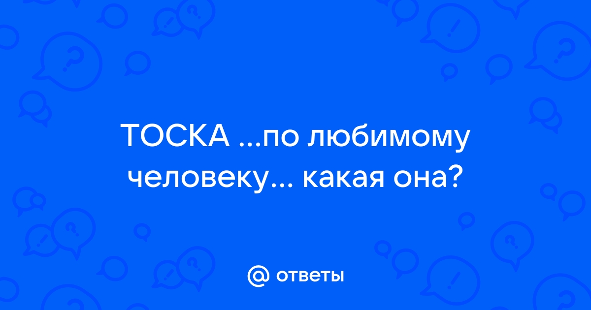 Ответы Mail.ru ТОСКАпо любимому человеку... какая она?