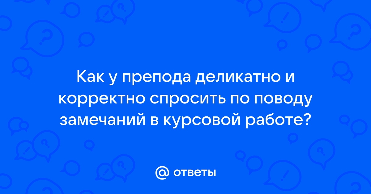 Ответы Mailru: Как у препода деликатно и корректно спросить по поводу