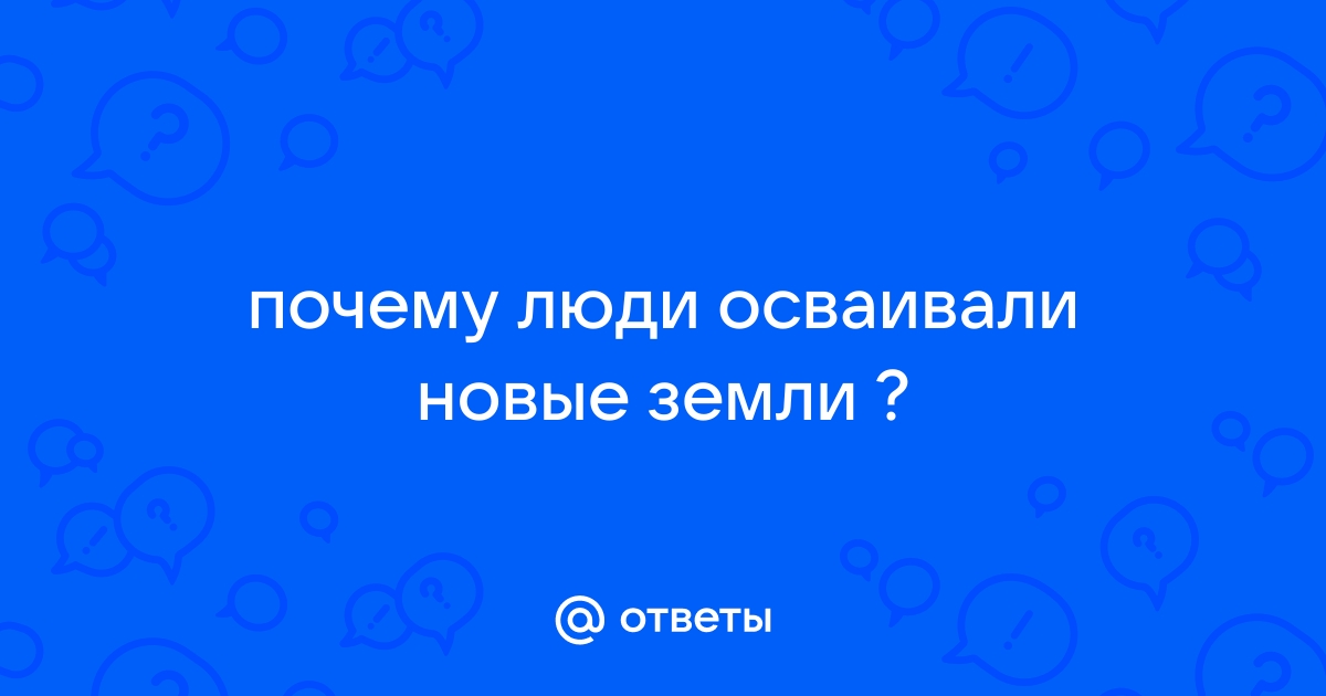 Ответы мама32.рф: почему люди осваивали новые земли ?