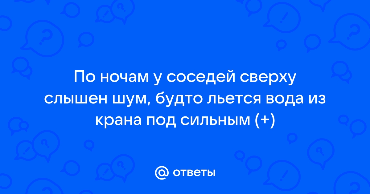 Слышно как соседи включают воду на кухне и в ванной