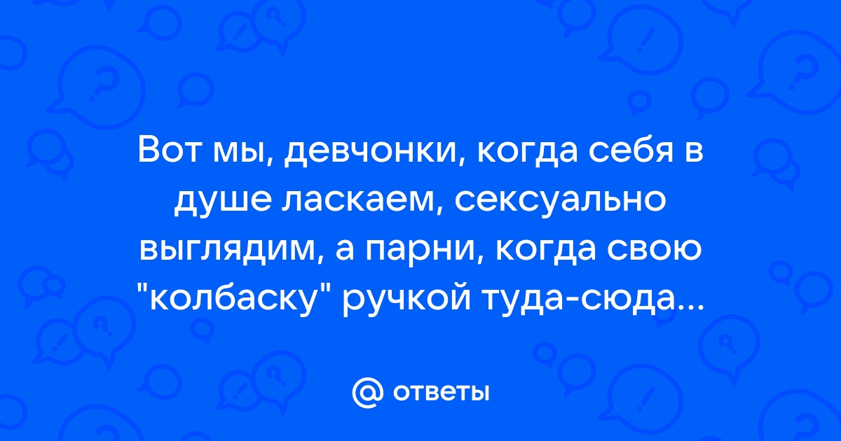 Ответы смайлсервис.рф: А что девушка так долго в душе делает?