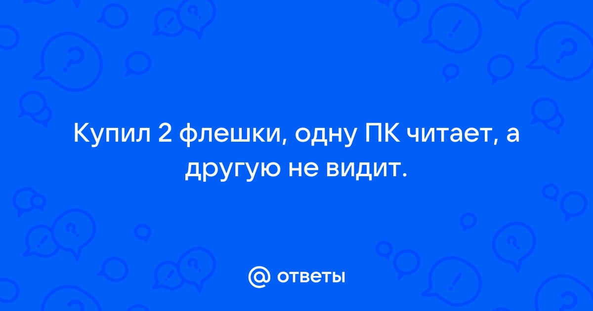 Ответы gromograd.ru: Купил 2 флешки, одну ПК читает, а другую не видит.