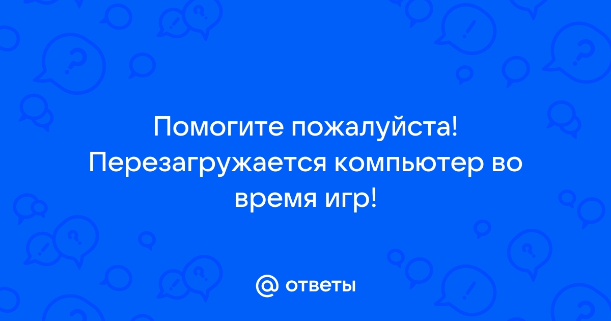 Произвольная перезагрузка ПК в нескольких играх, что делать?