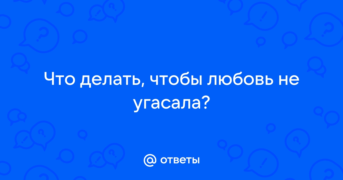 Когда уходит любовь. Как вернуть страсть в остывшие отношения?