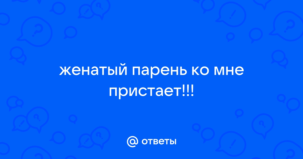 Ответы Mailru: женатый парень ко мнепристает!!!