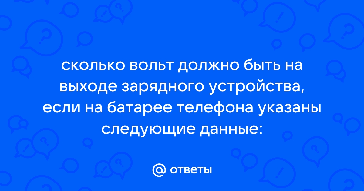 Ответы Mail.ru: сколько вольт должно быть на выходе зарядного устройства,  если на батарее телефона указаны следующие данные: