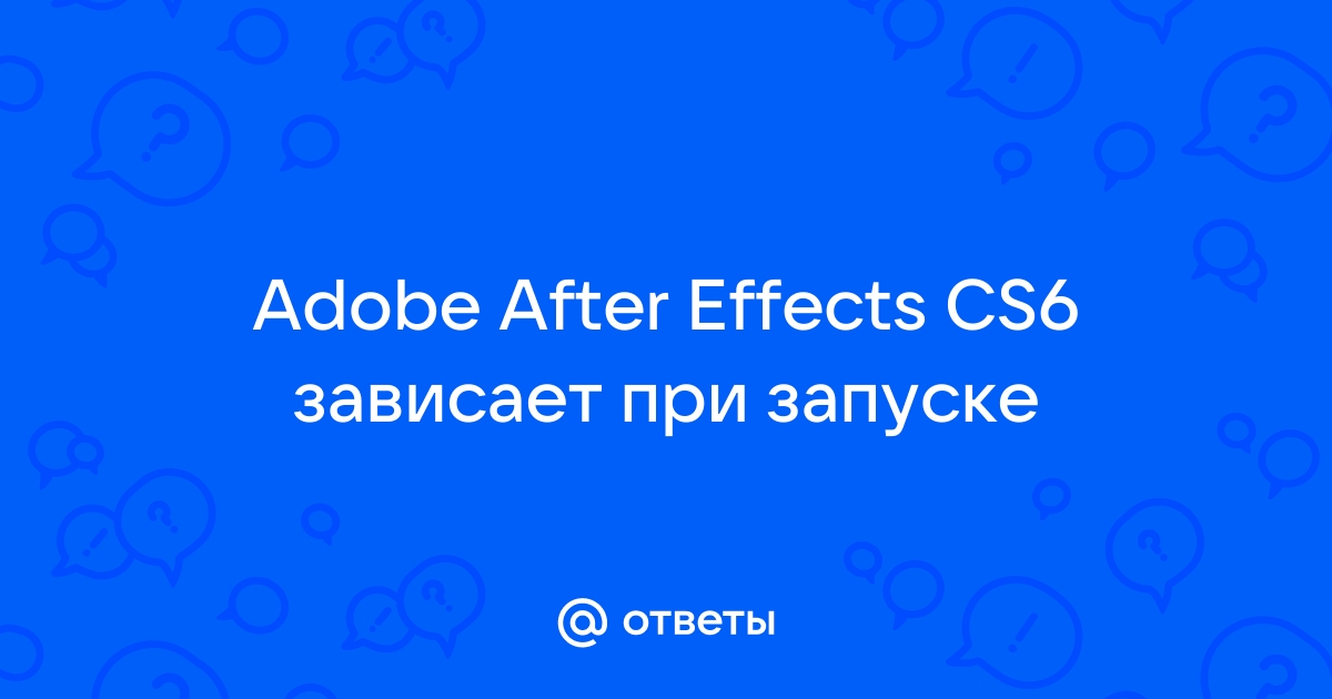 Ответы Mail: Adobe After Effects CS6 зависает при запуске