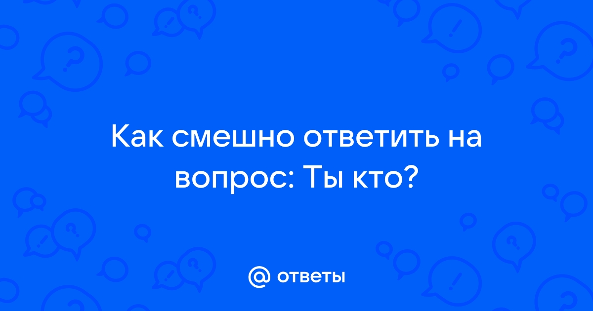 Как смешно ответить на вопрос ты кто